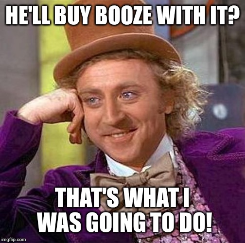 Creepy Condescending Wonka Meme | HE'LL BUY BOOZE WITH IT? THAT'S WHAT I WAS GOING TO DO! | image tagged in memes,creepy condescending wonka | made w/ Imgflip meme maker