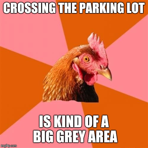 Anti Joke Chicken | CROSSING THE PARKING LOT; IS KIND OF A BIG GREY AREA | image tagged in memes,anti joke chicken | made w/ Imgflip meme maker