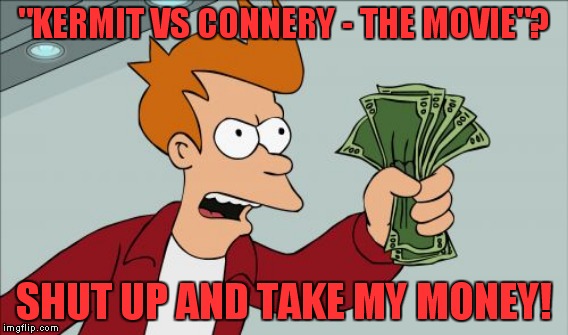 "KERMIT VS CONNERY - THE MOVIE"? SHUT UP AND TAKE MY MONEY! | made w/ Imgflip meme maker