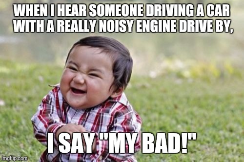 Evil Toddler | WHEN I HEAR SOMEONE DRIVING A CAR WITH A REALLY NOISY ENGINE DRIVE BY, I SAY "MY BAD!" | image tagged in memes,evil toddler | made w/ Imgflip meme maker