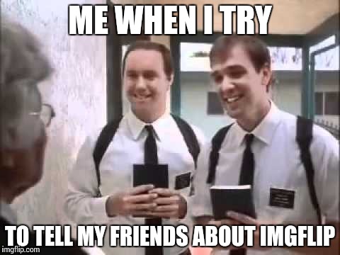 Mormons at Door | ME WHEN I TRY; TO TELL MY FRIENDS ABOUT IMGFLIP | image tagged in mormons at door | made w/ Imgflip meme maker