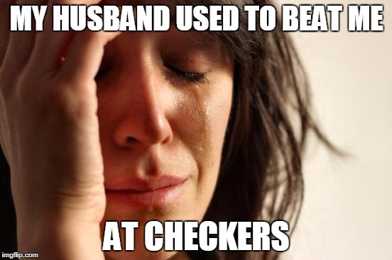 First World Problems Meme | MY HUSBAND USED TO BEAT ME; AT CHECKERS | image tagged in memes,first world problems | made w/ Imgflip meme maker