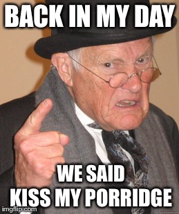 Back In My Day Meme | BACK IN MY DAY WE SAID KISS MY PORRIDGE | image tagged in memes,back in my day | made w/ Imgflip meme maker