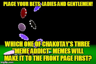 PLACE YOUR BETS, LADIES AND GENTLEMEN! WHICH ONE OF CHAKOTAY'S THREE "MEME ADDICT" MEMES WILL MAKE IT TO THE FRONT PAGE FIRST? | made w/ Imgflip meme maker
