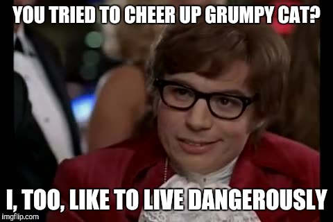I Too Like To Live Dangerously | YOU TRIED TO CHEER UP GRUMPY CAT? I, TOO, LIKE TO LIVE DANGEROUSLY | image tagged in memes,i too like to live dangerously | made w/ Imgflip meme maker