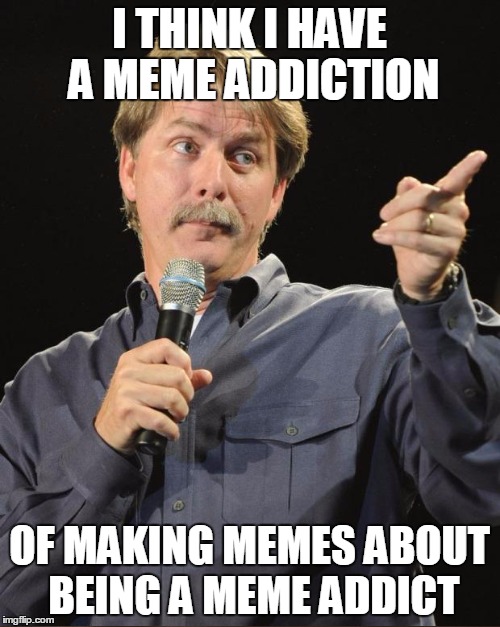 I THINK I HAVE A MEME ADDICTION OF MAKING MEMES ABOUT BEING A MEME ADDICT | made w/ Imgflip meme maker