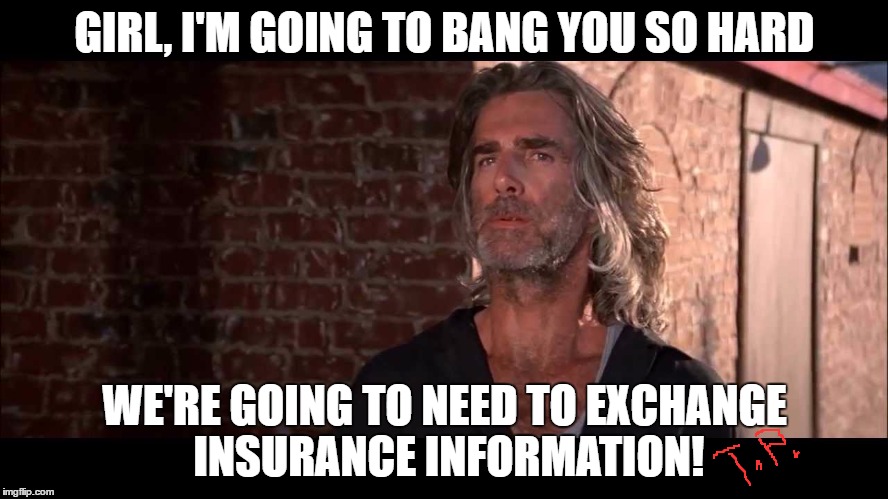 bang | GIRL, I'M GOING TO BANG YOU SO HARD; WE'RE GOING TO NEED TO EXCHANGE INSURANCE INFORMATION! | image tagged in sexual,funny memes,meme | made w/ Imgflip meme maker