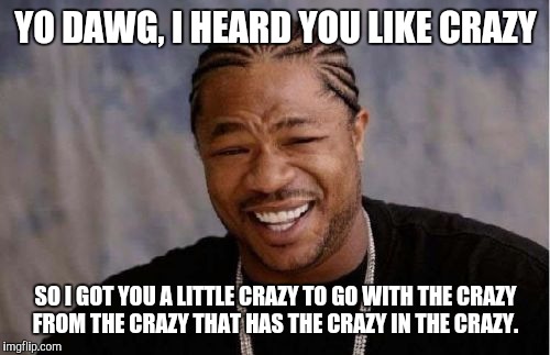 Yo Dawg Heard You Meme | YO DAWG, I HEARD YOU LIKE CRAZY SO I GOT YOU A LITTLE CRAZY TO GO WITH THE CRAZY FROM THE CRAZY THAT HAS THE CRAZY IN THE CRAZY. | image tagged in memes,yo dawg heard you | made w/ Imgflip meme maker