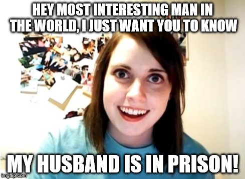 HEY MOST INTERESTING MAN IN THE WORLD, I JUST WANT YOU TO KNOW MY HUSBAND IS IN PRISON! | image tagged in overly_attached_girlfriend | made w/ Imgflip meme maker