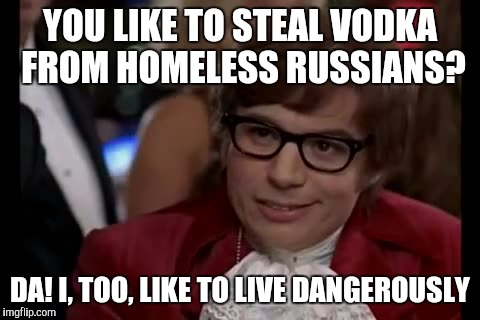 I Too Like To Live Dangerously | YOU LIKE TO STEAL VODKA FROM HOMELESS RUSSIANS? DA! I, TOO, LIKE TO LIVE DANGEROUSLY | image tagged in memes,i too like to live dangerously | made w/ Imgflip meme maker