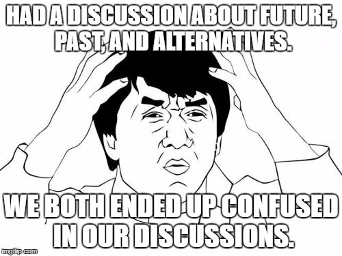 Jackie Chan WTF | HAD A DISCUSSION ABOUT FUTURE, PAST, AND ALTERNATIVES. WE BOTH ENDED UP CONFUSED IN OUR DISCUSSIONS. | image tagged in memes,jackie chan wtf | made w/ Imgflip meme maker