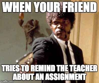 Say That Again I Dare You Meme | WHEN YOUR FRIEND; TRIES TO REMIND THE TEACHER ABOUT AN ASSIGNMENT | image tagged in memes,say that again i dare you | made w/ Imgflip meme maker