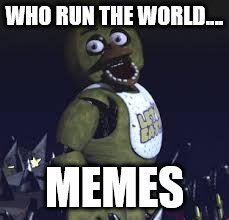 Five Nights At Freddy's | WHO RUN THE WORLD.... MEMES | image tagged in five nights at freddy's | made w/ Imgflip meme maker