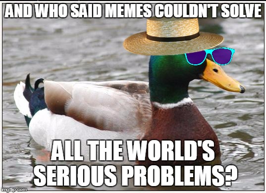 AND WHO SAID MEMES COULDN'T SOLVE ALL THE WORLD'S SERIOUS PROBLEMS? | made w/ Imgflip meme maker