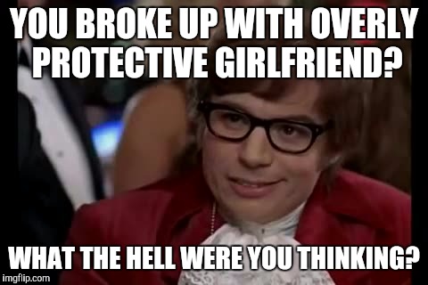 I Too Like To Live Dangerously ft. Overly Protective Girlfriend | YOU BROKE UP WITH OVERLY PROTECTIVE GIRLFRIEND? WHAT THE HELL WERE YOU THINKING? | image tagged in memes,i too like to live dangerously | made w/ Imgflip meme maker