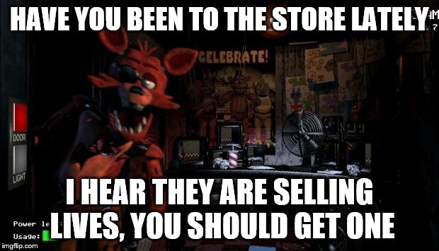 Foxy Five Nights at Freddy's |  HAVE YOU BEEN TO THE STORE LATELY; I HEAR THEY ARE SELLING LIVES, YOU SHOULD GET ONE | image tagged in foxy five nights at freddy's | made w/ Imgflip meme maker