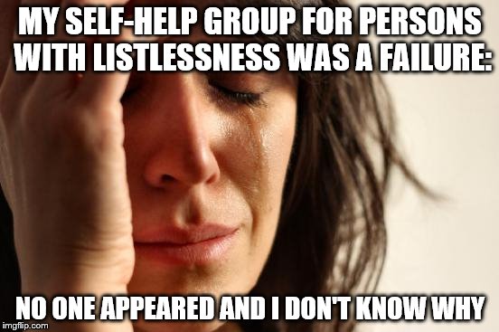 First World Problems Meme |  MY SELF-HELP GROUP FOR PERSONS WITH LISTLESSNESS WAS A FAILURE:; NO ONE APPEARED AND I DON'T KNOW WHY | image tagged in memes,first world problems | made w/ Imgflip meme maker