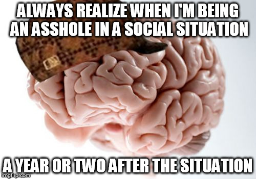 Scumbag Brain | ALWAYS REALIZE WHEN I'M BEING AN ASSHOLE IN A SOCIAL SITUATION; A YEAR OR TWO AFTER THE SITUATION | image tagged in memes,scumbag brain,AdviceAnimals | made w/ Imgflip meme maker