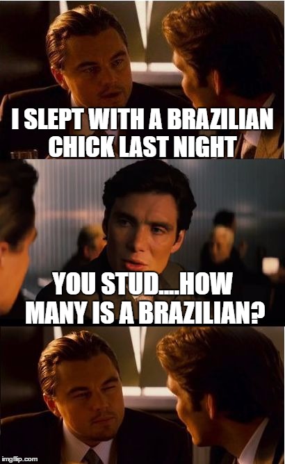 Inception Meme | I SLEPT WITH A BRAZILIAN CHICK LAST NIGHT; YOU STUD....HOW MANY IS A BRAZILIAN? | image tagged in memes,inception | made w/ Imgflip meme maker