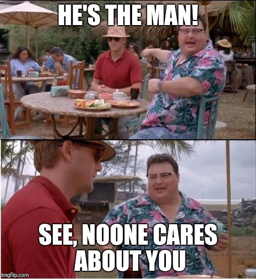 See Nobody Cares Meme | HE'S THE MAN! SEE, NOONE CARES ABOUT YOU | image tagged in memes,see nobody cares | made w/ Imgflip meme maker