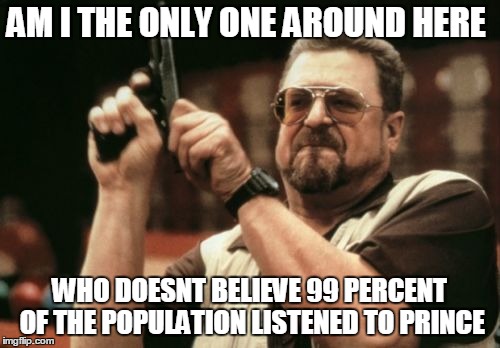 AM I THE ONLY ONE AROUND HERE WHO DOESNT BELIEVE 99 PERCENT OF THE POPULATION LISTENED TO PRINCE | image tagged in memes,am i the only one around here | made w/ Imgflip meme maker