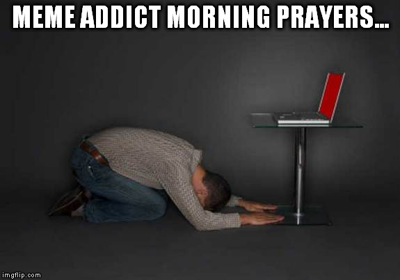 MEME ADDICT MORNING PRAYERS... | made w/ Imgflip meme maker