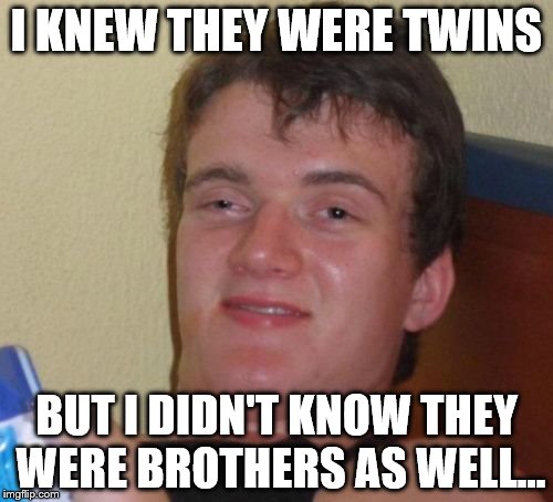 Apparently it's quite common... | I KNEW THEY WERE TWINS; BUT I DIDN'T KNOW THEY WERE BROTHERS AS WELL... | image tagged in memes,10 guy,twins,brothers | made w/ Imgflip meme maker