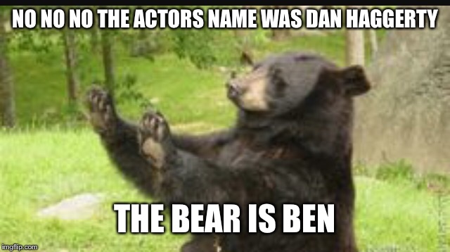 NO NO NO THE ACTORS NAME WAS DAN HAGGERTY THE BEAR IS BEN | made w/ Imgflip meme maker