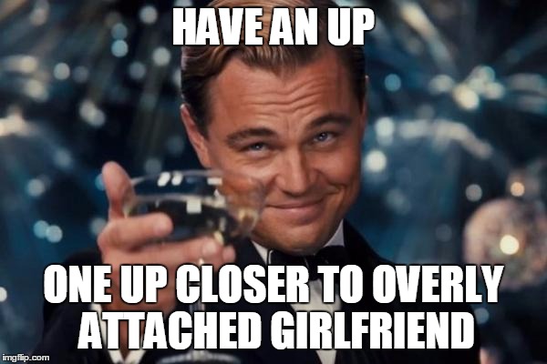 Leonardo Dicaprio Cheers Meme | HAVE AN UP ONE UP CLOSER TO OVERLY ATTACHED GIRLFRIEND | image tagged in memes,leonardo dicaprio cheers | made w/ Imgflip meme maker