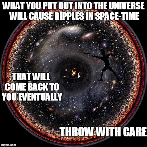 Let's throw it out to the universe and see what happens |  WHAT YOU PUT OUT INTO THE UNIVERSE WILL CAUSE RIPPLES IN SPACE-TIME; THAT WILL COME BACK TO YOU EVENTUALLY; THROW WITH CARE | image tagged in universe,karma,memes | made w/ Imgflip meme maker