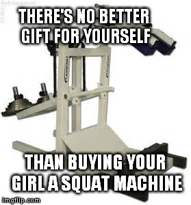 Let's get your ass in shape | THERE'S NO BETTER GIFT FOR YOURSELF; THAN BUYING YOUR GIRL A SQUAT MACHINE | image tagged in so true memes | made w/ Imgflip meme maker