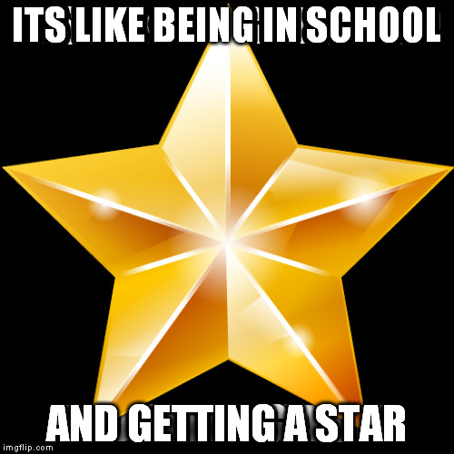 ITS LIKE BEING IN SCHOOL AND GETTING A STAR | made w/ Imgflip meme maker