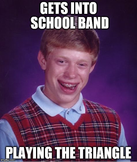 Bad Luck Brian | GETS INTO SCHOOL BAND; PLAYING THE TRIANGLE | image tagged in memes,bad luck brian | made w/ Imgflip meme maker