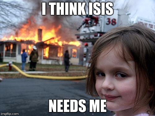 Disaster Girl | I THINK ISIS; NEEDS ME | image tagged in memes,disaster girl | made w/ Imgflip meme maker