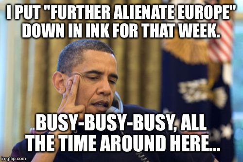 No I Can't Obama Meme | I PUT "FURTHER ALIENATE EUROPE" DOWN IN INK FOR THAT WEEK. BUSY-BUSY-BUSY, ALL THE TIME AROUND HERE... | image tagged in memes,no i cant obama | made w/ Imgflip meme maker