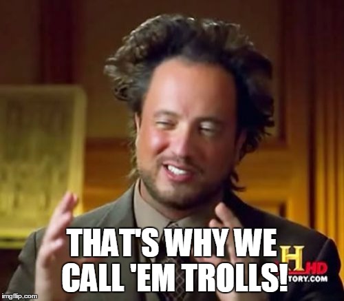 Ancient Aliens Meme | THAT'S WHY WE CALL 'EM TROLLS! | image tagged in memes,ancient aliens | made w/ Imgflip meme maker