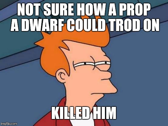 Futurama Fry Meme | NOT SURE HOW A PROP A DWARF COULD TROD ON KILLED HIM | image tagged in memes,futurama fry | made w/ Imgflip meme maker