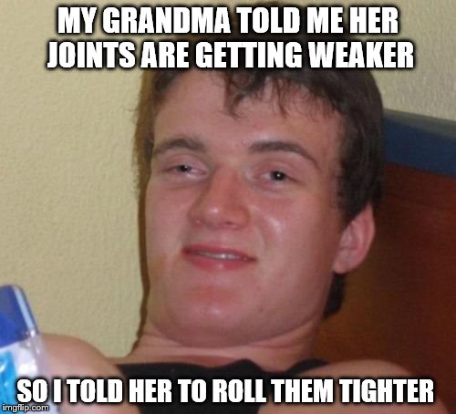10 Guy | MY GRANDMA TOLD ME HER JOINTS ARE GETTING WEAKER; SO I TOLD HER TO ROLL THEM TIGHTER | image tagged in memes,10 guy | made w/ Imgflip meme maker