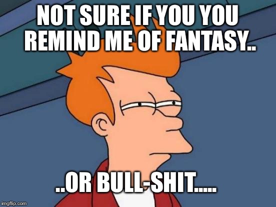 Futurama Fry | NOT SURE IF YOU YOU REMIND ME OF FANTASY.. ..OR BULL-SHIT..... | image tagged in memes,futurama fry | made w/ Imgflip meme maker
