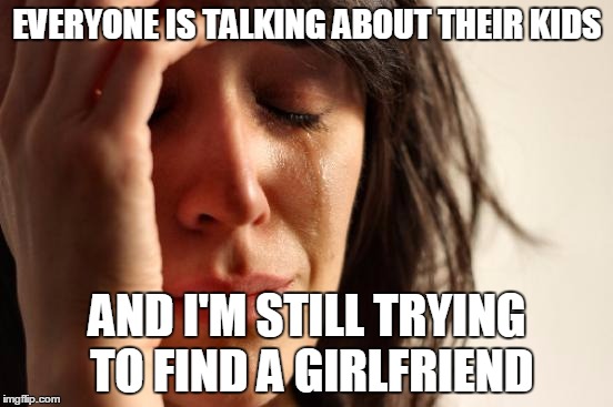 Seriously, my friends are 22 with 5 year old kids. | EVERYONE IS TALKING ABOUT THEIR KIDS; AND I'M STILL TRYING TO FIND A GIRLFRIEND | image tagged in memes,first world problems | made w/ Imgflip meme maker
