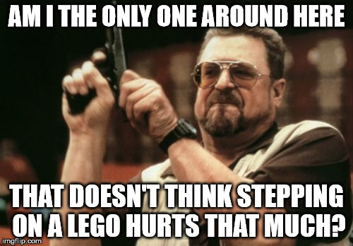 Am I The Only One Around Here | AM I THE ONLY ONE AROUND HERE; THAT DOESN'T THINK STEPPING ON A LEGO HURTS THAT MUCH? | image tagged in memes,am i the only one around here | made w/ Imgflip meme maker