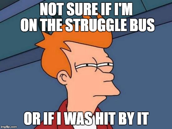 Futurama Fry Meme | NOT SURE IF I'M ON THE STRUGGLE BUS; OR IF I WAS HIT BY IT | image tagged in memes,futurama fry | made w/ Imgflip meme maker