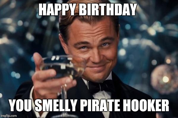 Leonardo Dicaprio Cheers Meme | HAPPY BIRTHDAY; YOU SMELLY PIRATE HOOKER | image tagged in memes,leonardo dicaprio cheers | made w/ Imgflip meme maker