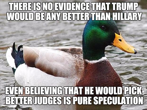 You know it's true. | THERE IS NO EVIDENCE THAT TRUMP WOULD BE ANY BETTER THAN HILLARY; EVEN BELIEVING THAT HE WOULD PICK BETTER JUDGES IS PURE SPECULATION | image tagged in good advise duck,donald trump,hillary clinton | made w/ Imgflip meme maker