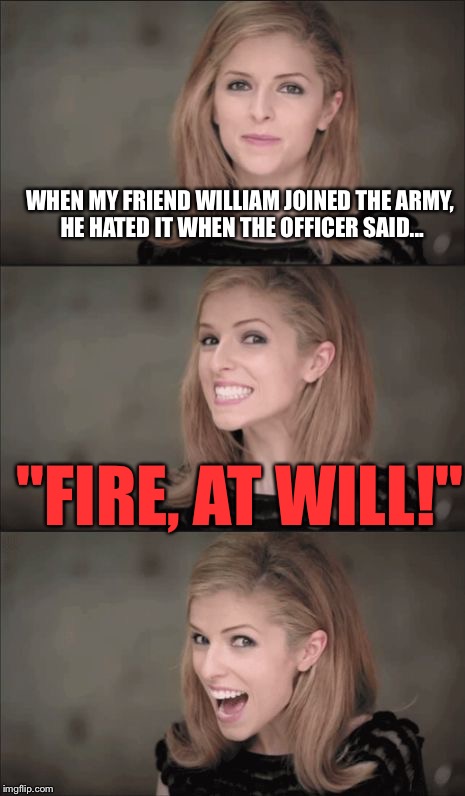 Bad Pun Anna Kendrick Meme | WHEN MY FRIEND WILLIAM JOINED THE ARMY, HE HATED IT WHEN THE OFFICER SAID... "FIRE, AT WILL!" | image tagged in memes,bad pun anna kendrick | made w/ Imgflip meme maker