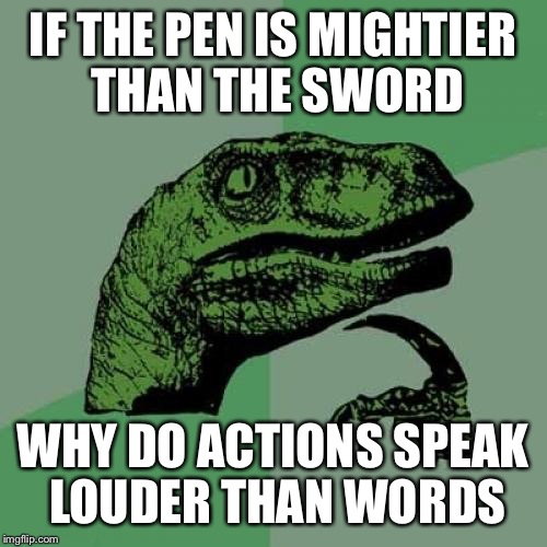 Philosoraptor | IF THE PEN IS MIGHTIER THAN THE SWORD; WHY DO ACTIONS SPEAK LOUDER THAN WORDS | image tagged in memes,philosoraptor | made w/ Imgflip meme maker