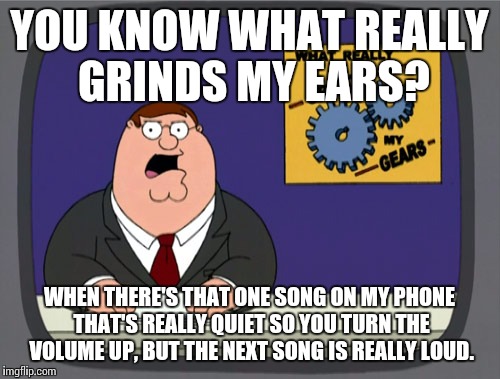 Peter Griffin News Meme | YOU KNOW WHAT REALLY GRINDS MY EARS? WHEN THERE'S THAT ONE SONG ON MY PHONE THAT'S REALLY QUIET SO YOU TURN THE VOLUME UP, BUT THE NEXT SONG IS REALLY LOUD. | image tagged in memes,peter griffin news | made w/ Imgflip meme maker