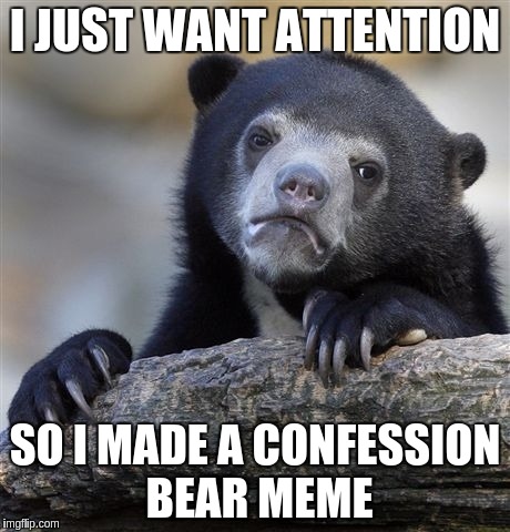 Confession Bear Meme | I JUST WANT ATTENTION; SO I MADE A CONFESSION BEAR MEME | image tagged in memes,confession bear,AdviceAnimals | made w/ Imgflip meme maker