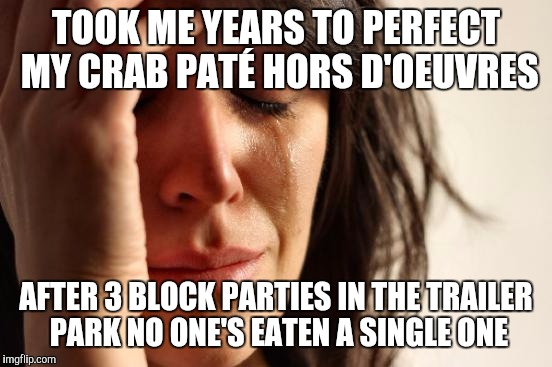 First World Problems | TOOK ME YEARS TO PERFECT MY CRAB PATÉ HORS D'OEUVRES; AFTER 3 BLOCK PARTIES IN THE TRAILER PARK NO ONE'S EATEN A SINGLE ONE | image tagged in memes,first world problems | made w/ Imgflip meme maker