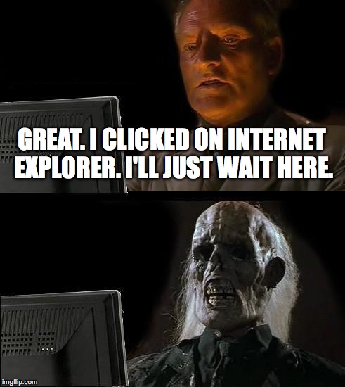 I'll Just Wait Here Meme | GREAT. I CLICKED ON INTERNET EXPLORER. I'LL JUST WAIT HERE. | image tagged in memes,ill just wait here | made w/ Imgflip meme maker